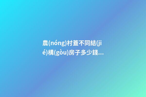 農(nóng)村蓋不同結(jié)構(gòu)房子多少錢一平方 2021年農(nóng)村自建房裝修費用清單